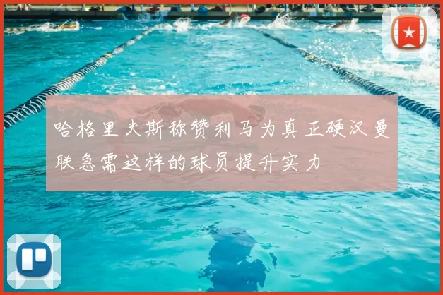 哈格里夫斯称赞利马为真正硬汉曼联急需这样的球员提升实力