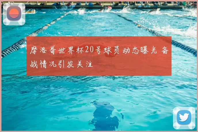 摩洛哥世界杯20号球员动态曝光 备战情况引发关注