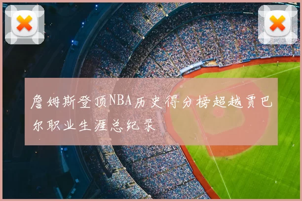詹姆斯登顶NBA历史得分榜超越贾巴尔职业生涯总纪录