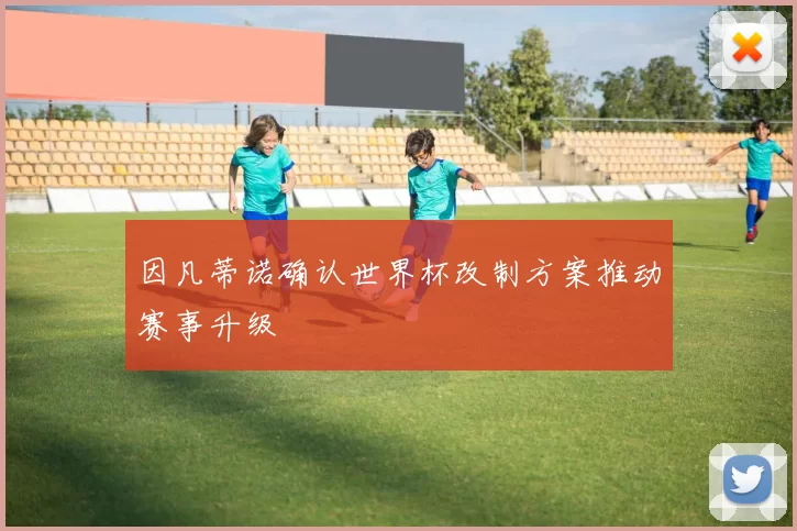 因凡蒂诺确认世界杯改制方案推动赛事升级