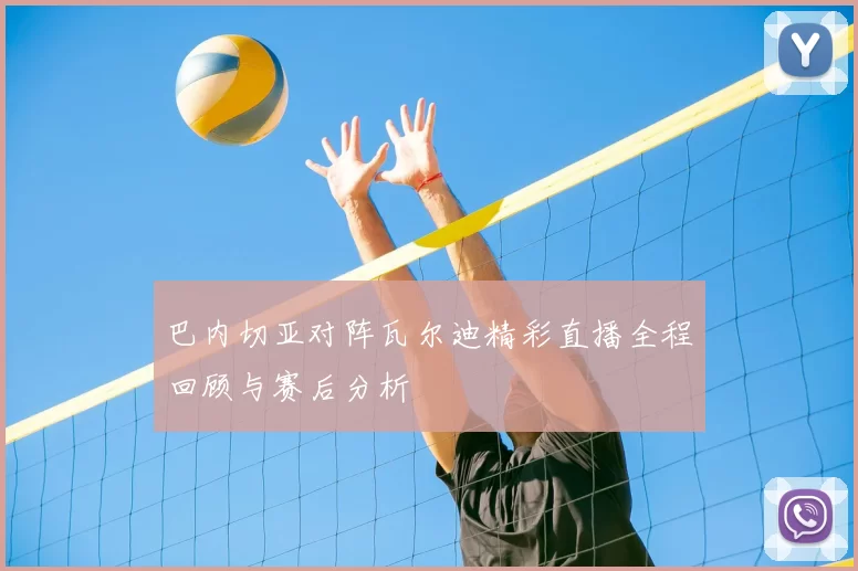 巴内切亚对阵瓦尔迪精彩直播全程回顾与赛后分析