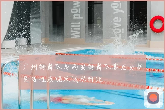 广州街舞队与西安街舞队赛后分析灵活性表现及战术对比