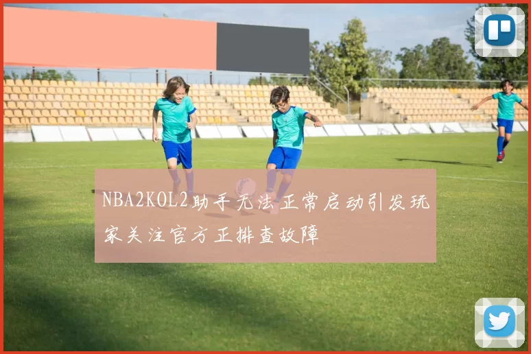 NBA2KOL2助手无法正常启动引发玩家关注官方正排查故障