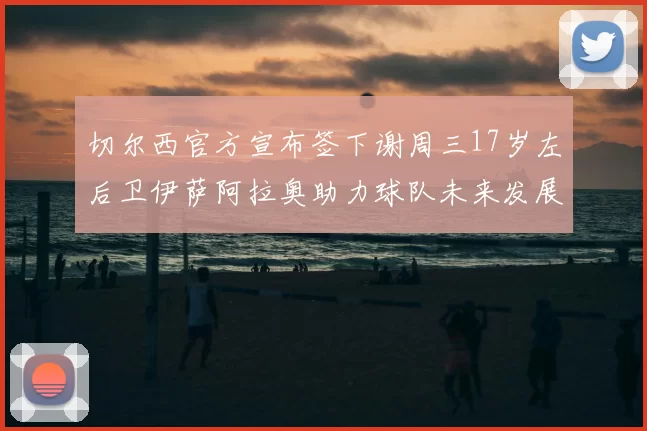 切尔西官方宣布签下谢周三17岁左后卫伊萨阿拉奥助力球队未来发展