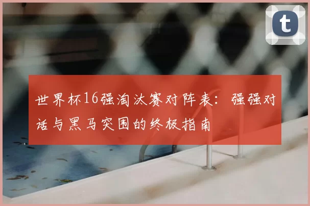 世界杯16强淘汰赛对阵表:强强对话与黑马突围的终极指南