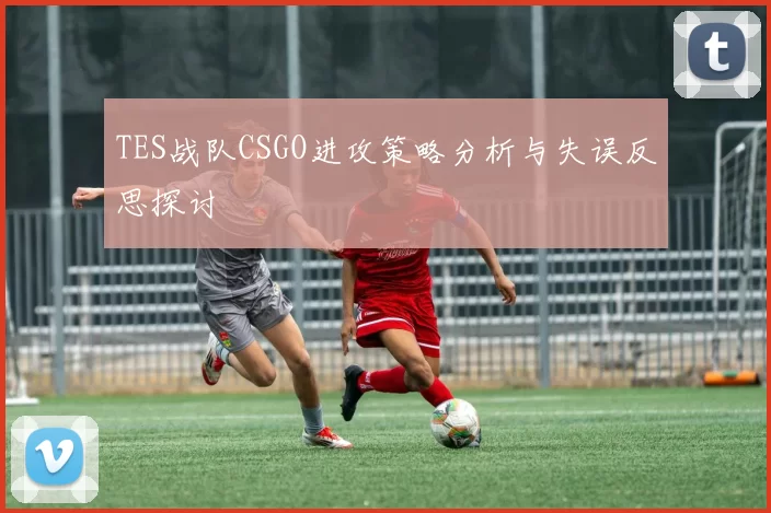 TES战队CSGO进攻策略分析与失误反思探讨