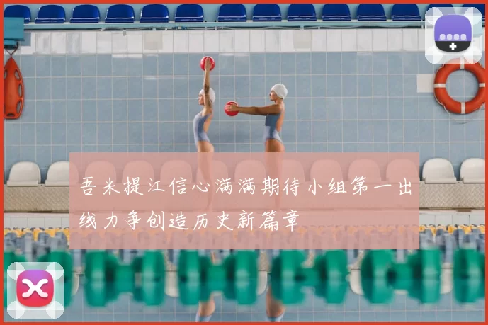 吾米提江信心满满期待小组第一出线力争创造历史新篇章