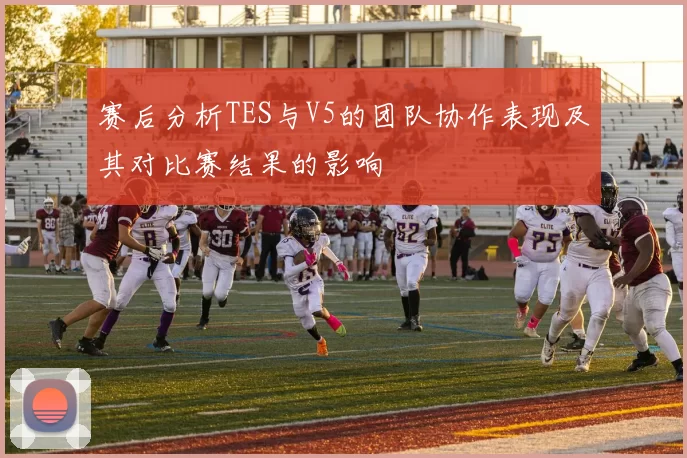 赛后分析TES与V5的团队协作表现及其对比赛结果的影响