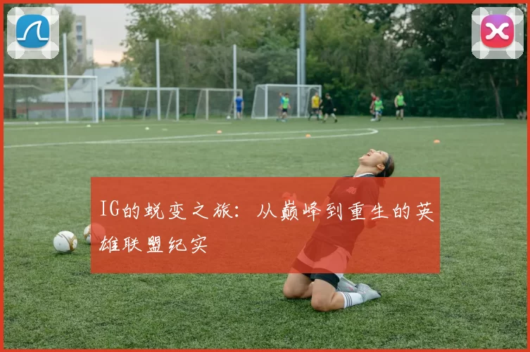 IG的蜕变之旅：从巅峰到重生的英雄联盟纪实