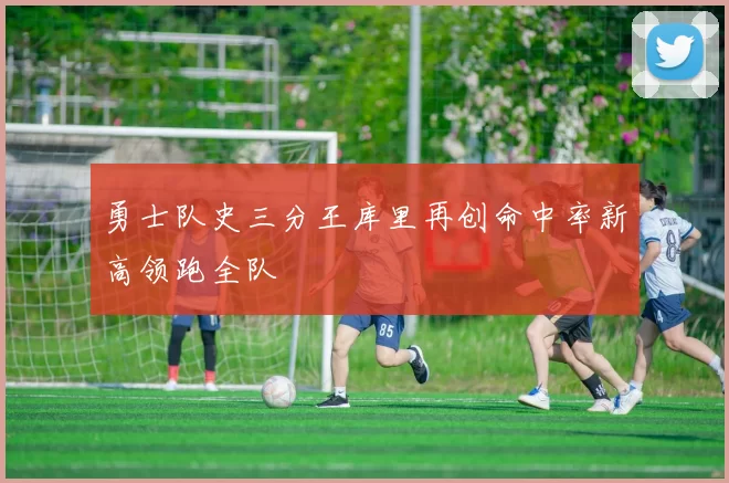 勇士队史三分王库里再创命中率新高领跑全队
