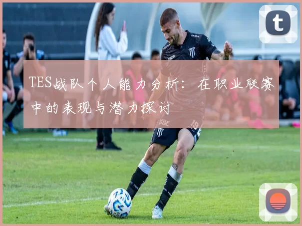 TES战队个人能力分析：在职业联赛中的表现与潜力探讨