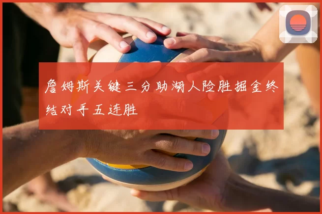 詹姆斯关键三分助湖人险胜掘金终结对手五连胜
