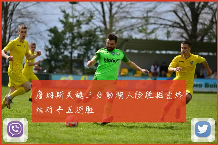 詹姆斯关键三分助湖人险胜掘金终结对手五连胜