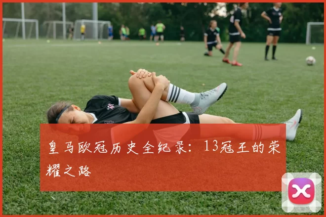 皇马欧冠历史全纪录：13冠王的荣耀之路