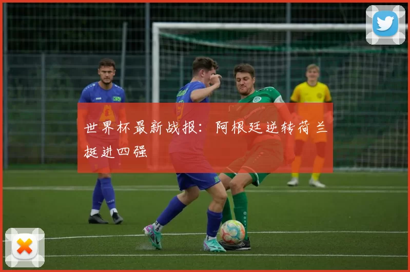 世界杯最新战报：阿根廷逆转荷兰挺进四强