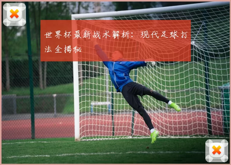 世界杯最新战术解析:现代足球打法全揭秘