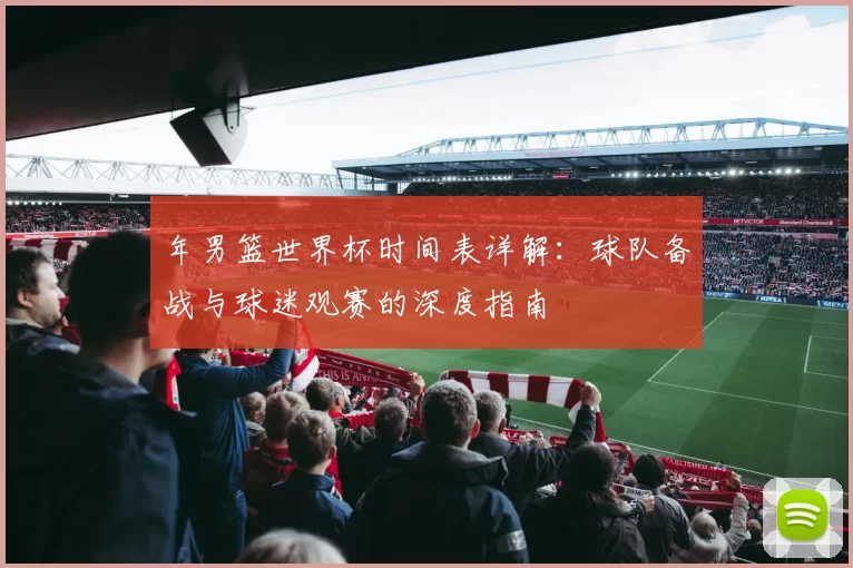 年男篮世界杯时间表详解:球队备战与球迷观赛的深度指南