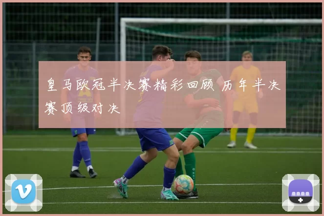 皇马欧冠半决赛精彩回顾 历年半决赛顶级对决