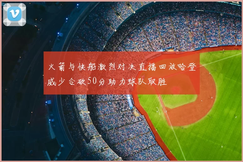 火箭与快船激烈对决直播回放哈登威少合砍50分助力球队取胜
