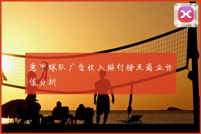 意甲球队广告收入排行榜及商业价值分析