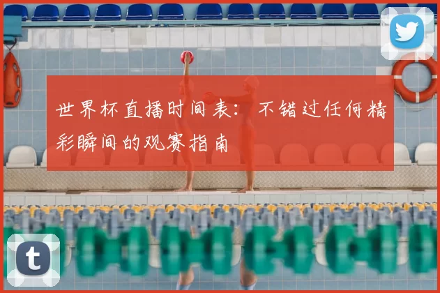 世界杯直播时间表：不错过任何精彩瞬间的观赛指南