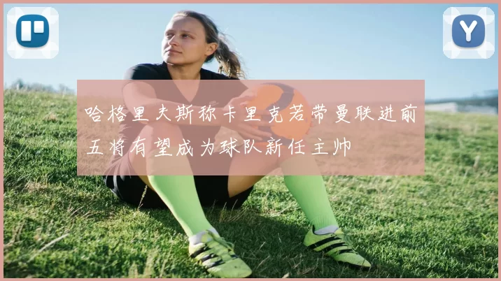 哈格里夫斯称卡里克若带曼联进前五将有望成为球队新任主帅