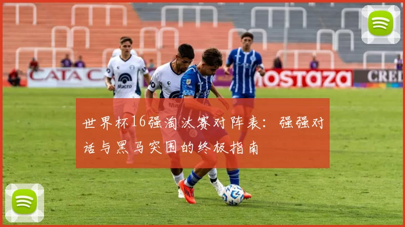 世界杯16强淘汰赛对阵表:强强对话与黑马突围的终极指南