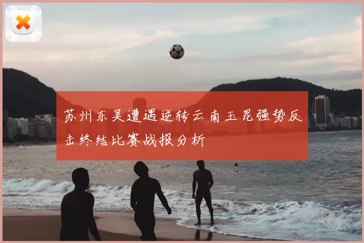 苏州东吴遭遇逆转云南玉昆强势反击终结比赛战报分析