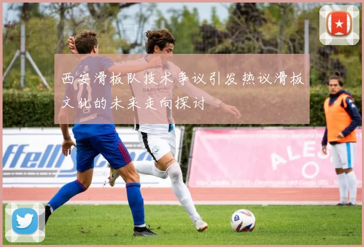 西安滑板队技术争议引发热议滑板文化的未来走向探讨