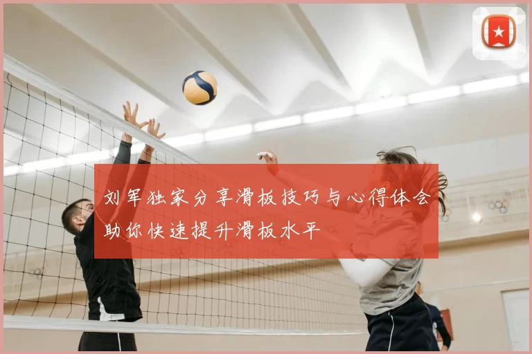 刘军独家分享滑板技巧与心得体会助你快速提升滑板水平