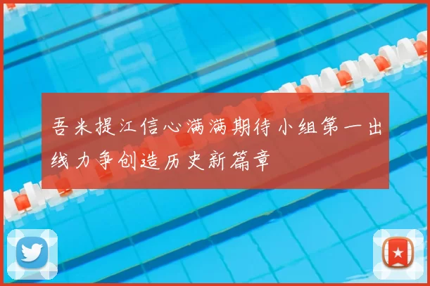 吾米提江信心满满期待小组第一出线力争创造历史新篇章