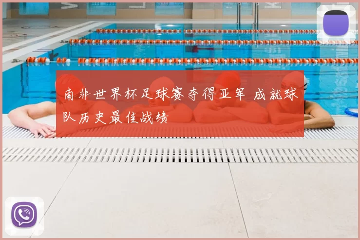 南非世界杯足球赛夺得亚军 成就球队历史最佳战绩
