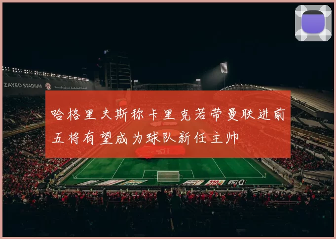 哈格里夫斯称卡里克若带曼联进前五将有望成为球队新任主帅