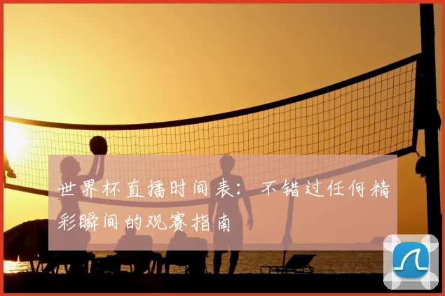 世界杯直播时间表：不错过任何精彩瞬间的观赛指南