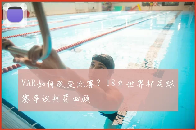 VAR如何改变比赛？18年世界杯足球赛争议判罚回顾