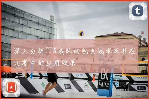 深入分析FPX战队的包夹战术及其在比赛中的应用效果