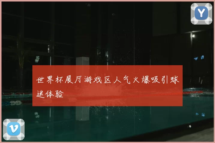 世界杯展厅游戏区人气火爆吸引球迷体验