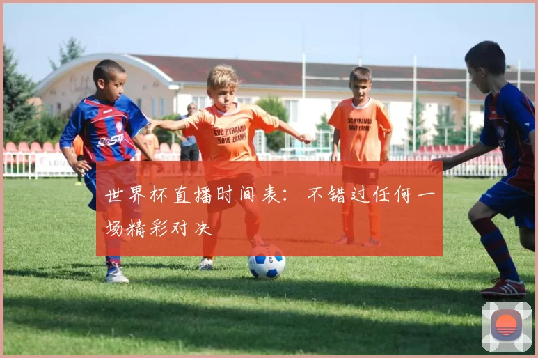 世界杯直播时间表：不错过任何一场精彩对决