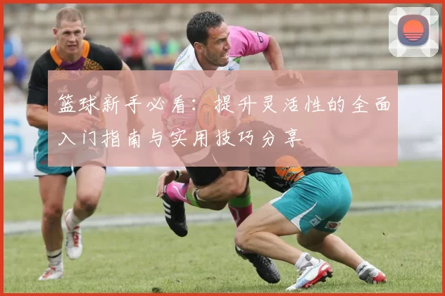 篮球新手必看:提升灵活性的全面入门指南与实用技巧分享