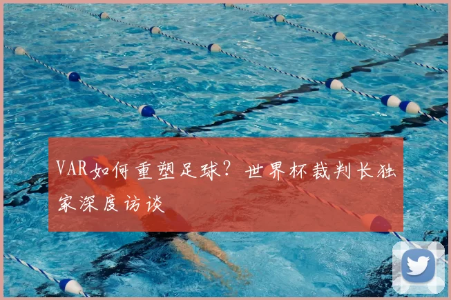 VAR如何重塑足球？世界杯裁判长独家深度访谈