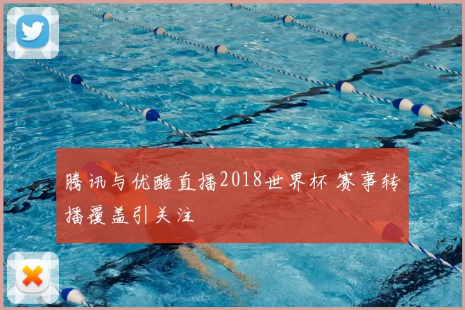 腾讯与优酷直播2018世界杯 赛事转播覆盖引关注