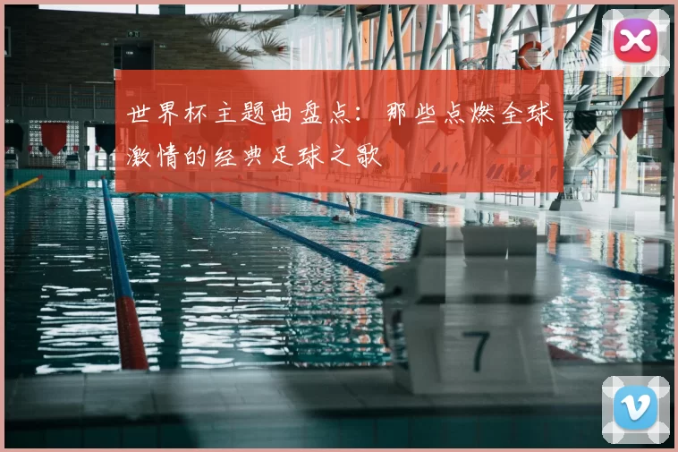 世界杯主题曲盘点：那些点燃全球激情的经典足球之歌