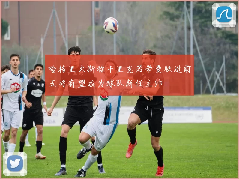 哈格里夫斯称卡里克若带曼联进前五将有望成为球队新任主帅