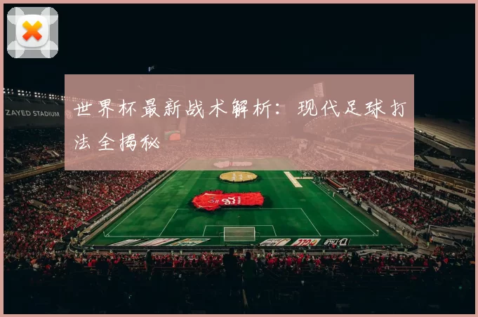世界杯最新战术解析:现代足球打法全揭秘