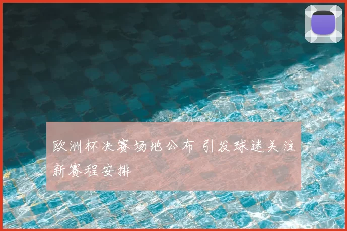 欧洲杯决赛场地公布 引发球迷关注新赛程安排
