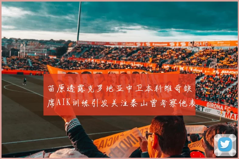苗原透露克罗地亚中卫本科维奇缺席AIK训练引发关注泰山曾考察他表现