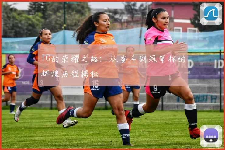 IG的荣耀之路:从奋斗到冠军杯的辉煌历程揭秘