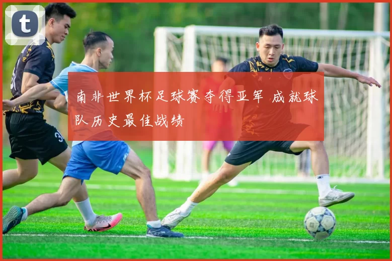 南非世界杯足球赛夺得亚军 成就球队历史最佳战绩