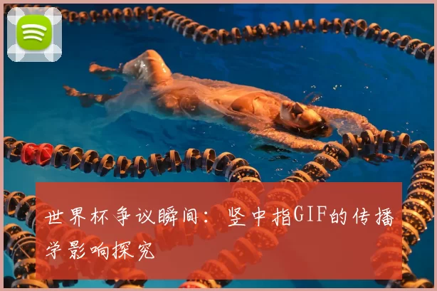世界杯争议瞬间：竖中指GIF的传播学影响探究