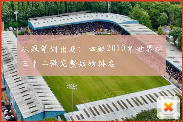 从冠军到出局：回顾2010年世界杯三十二强完整战绩排名